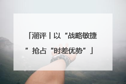 潮评丨以“战略敏捷”抢占“时差优势”