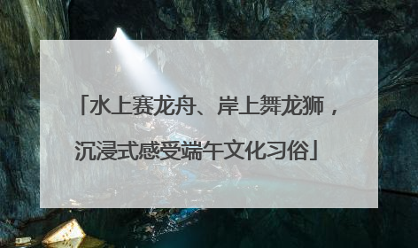 水上赛龙舟、岸上舞龙狮，沉浸式感受端午文化习俗