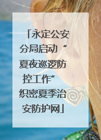 永定公安分局启动“夏夜巡逻防控工作” 织密夏季治安防护网