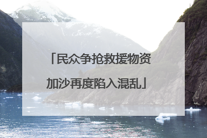 民众争抢救援物资 加沙再度陷入混乱
