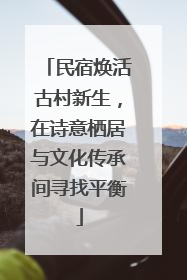 民宿焕活古村新生，在诗意栖居与文化传承间寻找平衡
