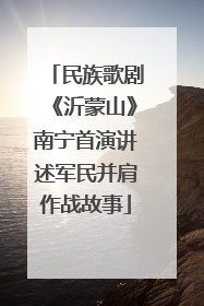 民族歌剧《沂蒙山》南宁首演讲述军民并肩作战故事