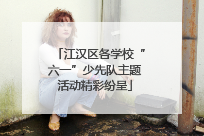 江汉区各学校“六一”少先队主题活动精彩纷呈