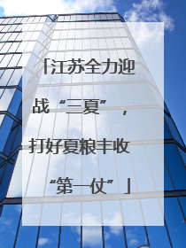 江苏全力迎战“三夏”，打好夏粮丰收“第一仗”