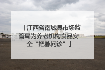 江西省南城县市场监管局为养老机构食品安全“把脉问诊”