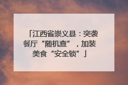 江西省崇义县：突袭餐厅“随机查”，加装美食“安全锁”