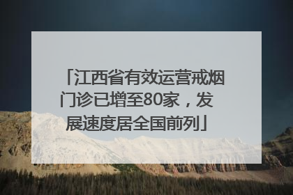 江西省有效运营戒烟门诊已增至80家，发展速度居全国前列