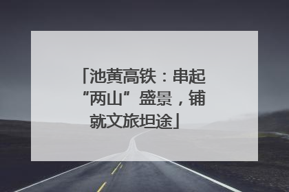 池黄高铁：串起“两山”盛景，铺就文旅坦途