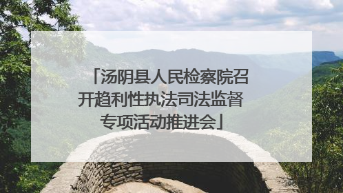 汤阴县人民检察院召开趋利性执法司法监督专项活动推进会
