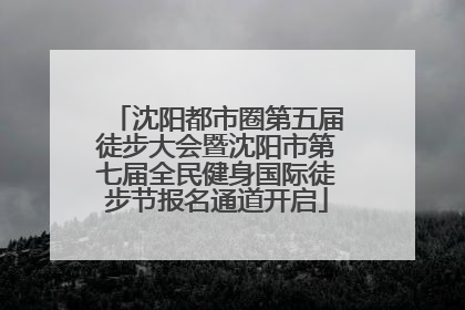 沈阳都市圈第五届徒步大会暨沈阳市第七届全民健身国际徒步节报名通道开启