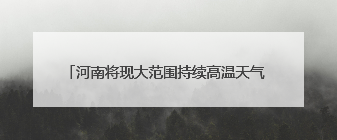 河南将现大范围持续高温天气 北中部地区高温或延续至9日