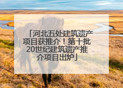 河北五处建筑遗产项目获推介！第十批20世纪建筑遗产推介项目出炉