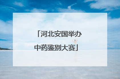 河北安国举办中药鉴别大赛
