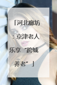 河北廊坊：京津老人乐享“跨城养老”