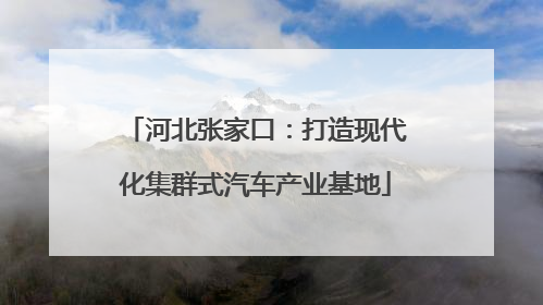 河北张家口：打造现代化集群式汽车产业基地