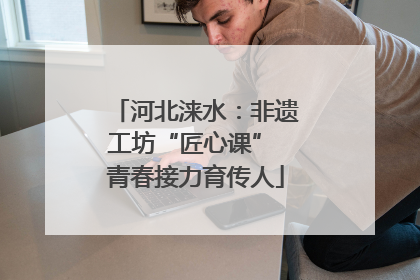 河北涞水：非遗工坊“匠心课” 青春接力育传人