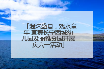 泡沫盛夏，戏水童年 宜宾长宁西城幼儿园及丽雅分园开展庆六一活动