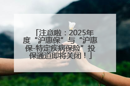 注意啦：2025年度“沪惠保”与“沪惠保-特定疾病保险”投保通道即将关闭！