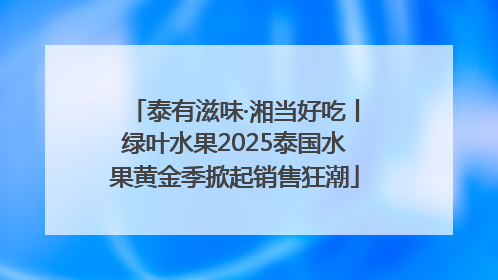 泰有滋味·湘当好吃丨绿叶水果2025泰国水果黄金季掀起销售狂潮