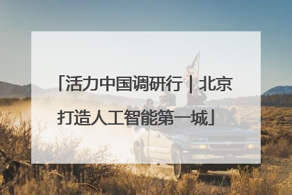 活力中国调研行｜北京打造人工智能第一城