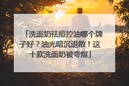 洗面奶祛痘控油哪个牌子好？油光暗沉退散！这十款洗面奶被夸爆