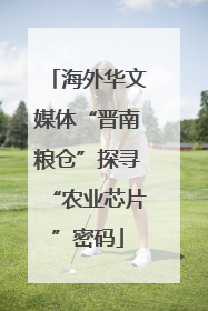 海外华文媒体“晋南粮仓”探寻“农业芯片”密码