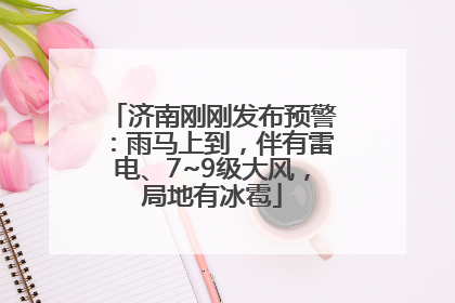 济南刚刚发布预警：雨马上到，伴有雷电、7~9级大风，局地有冰雹