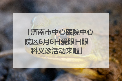 济南市中心医院中心院区6月6日爱眼日眼科义诊活动来啦
