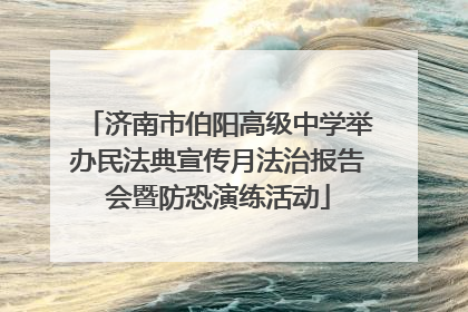 济南市伯阳高级中学举办民法典宣传月法治报告会暨防恐演练活动