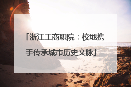 浙江工商职院：校地携手传承城市历史文脉