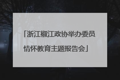 浙江椒江政协举办委员情怀教育主题报告会