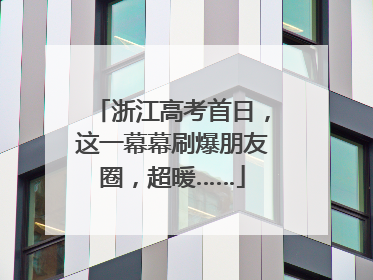 浙江高考首日，这一幕幕刷爆朋友圈，超暖……