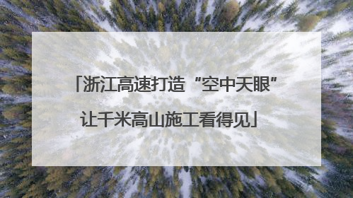 浙江高速打造“空中天眼” 让千米高山施工看得见