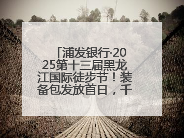 浦发银行·2025第十三届黑龙江国际徒步节！装备包发放首日，千余人领取