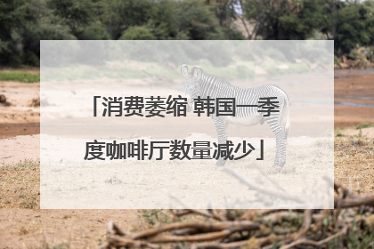 消费萎缩 韩国一季度咖啡厅数量减少