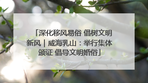 深化移风易俗 倡树文明新风｜威海乳山：举行集体颁证 倡导文明婚俗
