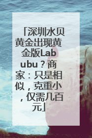 深圳水贝黄金出现黄金版Labubu？商家：只是相似，克重小，仅需几百元