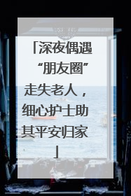 深夜偶遇“朋友圈”走失老人，细心护士助其平安归家