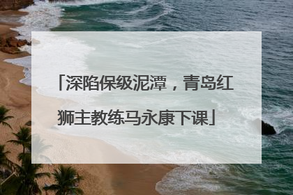 深陷保级泥潭，青岛红狮主教练马永康下课