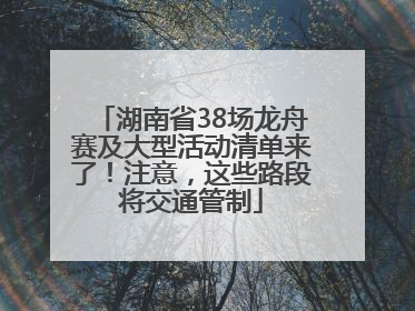 湖南省38场龙舟赛及大型活动清单来了！注意，这些路段将交通管制