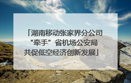 湖南移动张家界分公司“牵手”省机场公安局 共促低空经济创新发展