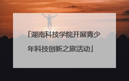 湖南科技学院开展青少年科技创新之旅活动