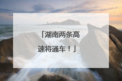 湖南两条高速将通车！