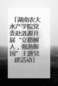 湖南农大水产学院党委赴涟源开展“立德树人，强渔报国”主题党建活动