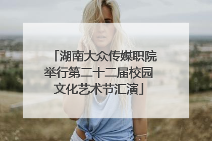 湖南大众传媒职院举行第二十二届校园文化艺术节汇演