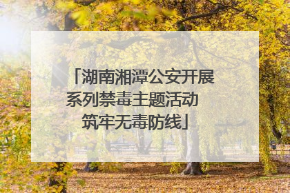 湖南湘潭公安开展系列禁毒主题活动 筑牢无毒防线
