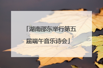 湖南邵东举行第五届端午音乐诗会