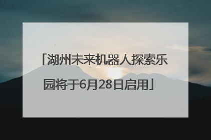 湖州未来机器人探索乐园将于6月28日启用
