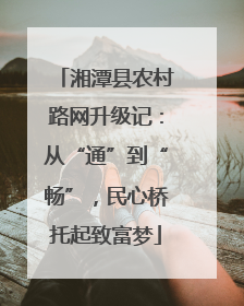 湘潭县农村路网升级记：从“通”到“畅”，民心桥托起致富梦