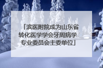 滨医附院成为山东省转化医学学会牙周病学专业委员会主委单位